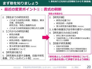 まず敵を知りましょう
• 最近の変更ポイント①：書式の刷新
2022/3/2 学振説明会特別研究員になるために（2023年度申請版） 大上雅史
1. 敵を知り己を知れば百戦殆うからず(制度編)
2. 【研究計画】
• 研究の位置づけ
• 研究目的・内容等
• 受入研究室の選定理由（PDのみ）
3. 人権の保護及び法令等の遵守への対応
4. 【研究遂行力の自己分析】
• 研究に関する自身の強み
• 今後研究者として更なる発展のため必要と
考えている要素
5. 【目指す研究者像】
• 目指す研究者像
• 目指す研究者像に向けて特別研究員の
採用期間中に行う研究活動の位置づけ
2. 【現在までの研究状況】
• これまでの研究の背景、問題点、解決
方策、研究目的、
研究方法、特色と独創的な点
• これまでの研究経過及び得られた成果
3. 【これからの研究計画】
• 研究の背景
• 研究目的・内容
• 研究の特色・独創的な点
• 研究計画（申請時点から）
• 受入研究室の選定理由（PDのみ）
• 法令遵守について
4. 【研究遂行能力】
5. 【研究者を志望する動機、目指す研究
者像、アピールポイント等】（DCのみ）
「研究者としての資質や将来性について、
より重点を置いて評価できるよう刷新」
20
令和４年度から
 