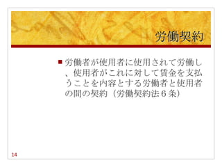 労働契約
        労働者が使用者に使用されて労働し
         、使用者がこれに対して賃金を支払
         うことを内容とする労働者と使用者
         の間の契約（労働契約法６条）




14
 