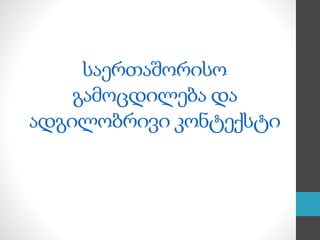 საერთაშორისო
გამოცდილება და
ადგილობრივი კონტექსტი
 