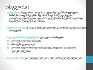 ინგლისი
კონტექსტი: შეფასების სისტემა თავიდანვე განმსაზღვრელი
მიზნებისათვის შეიქმნა. შესაბამისად, მასწავლებელთა
კარიერული წინსვლისა და ანაზღაურების სისტემა მთლიანად
შეფასების შედეგებს ეფუძნება.
განხორციელება: 5 ეტაპი მასწავლებელთა კარიერულ განვითარების
პროცესში.
შეფასების ინსტრუმენტები: ფასდება სამი სფერო:
1) პროფესიული საქმიანობა
2) პროფესიული ცოდნა
3) პროფესიული უნარები (სწავლება, შეფასება, სასწავლო
გარემოს შექმნა)
შემფასებლები: გარე შემფასებლები, უნივერსიტეტები, სკოლები.
 