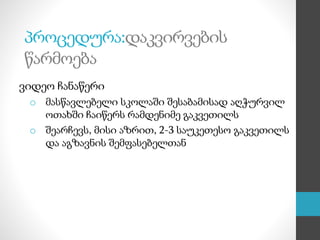ვიდეო ჩანაწერი
o მასწავლებელი სკოლაში შესაბამისად აღჭურვილ
ოთახში ჩაიწერს რამდენიმე გაკვეთილს
o შეარჩევს, მისი აზრით, 2-3 საუკეთესო გაკვეთილს
და აგზავნის შემფასებელთან
პროცედურა:დაკვირვების
წარმოება
 