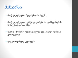 შინაარსი
• მასწავლებელთა შეფასების სისტემა
• მასწავლებელთა სერტიფიცირებისა და შეფასების
სისტემის გარდაქმნა
• საერთაშორისო გამოცდილება და ადგილობრივი
კონტექსტი
• გაკვეთილზე დაკვირვება
 