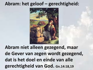 Abram: het geloof – gerechtigheid:
Abram niet alleen gezegend, maar
de Gever van zegen wordt gezegend,
dat is het doel en einde van alle
gerechtigheid van God. Gn.14:18,19
 