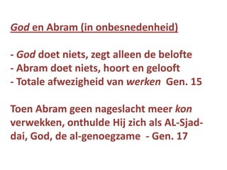 God en Abram (in onbesnedenheid)
- God doet niets, zegt alleen de belofte
- Abram doet niets, hoort en gelooft
- Totale afwezigheid van werken Gen. 15
Toen Abram geen nageslacht meer kon
verwekken, onthulde Hij zich als AL-Sjad-
dai, God, de al-genoegzame - Gen. 17
 