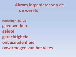 Abram lotgenieter van de
de wereld
Romeinen 4:1-25
geen werken
geloof
gerechtigheid
onbesnedenheid
onvermogen van het vlees
 