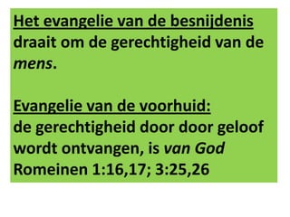 Het evangelie van de besnijdenis
draait om de gerechtigheid van de
mens.
Evangelie van de voorhuid:
de gerechtigheid door door geloof
wordt ontvangen, is van God
Romeinen 1:16,17; 3:25,26
 