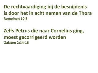 De rechtvaardiging bij de besnijdenis
is door het in acht nemen van de Thora
Romeinen 10:3
Zelfs Petrus die naar Cornelius ging,
moest gecorrigeerd worden
Galaten 2:14-16
 