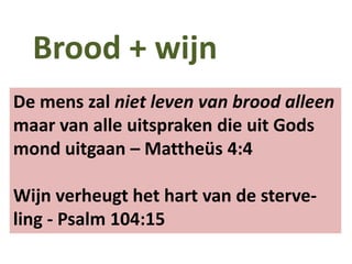 Brood + wijn
De mens zal niet leven van brood alleen
maar van alle uitspraken die uit Gods
mond uitgaan – Mattheüs 4:4
Wijn verheugt het hart van de sterve-
ling - Psalm 104:15
 