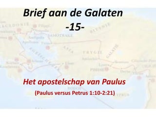 Brief aan de Galaten
-15-

Het apostelschap van Paulus
(Paulus versus Petrus 1:10-2:21)

 