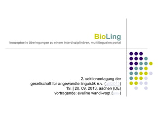 BioLing
konzeptuelle überlegungen zu einem interdisziplinären, multilingualen portal

2. sektionentagung der
gesellschaft für angewandte linguistik e.v. (gal2013)
19. | 20. 09. 2013. aachen (DE)
vortragende: eveline wandl-vogt (ewv)

 