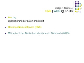 daten + formate

CNS | WBÖ @ SKOS


BioLing
skosifizierung der daten projektiert



Common Names Service (CNS)



Wörterbuch der Bairischen Mundarten in Österreich (WBÖ)

 