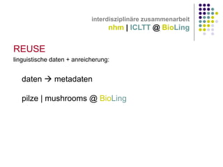 interdisziplinäre zusammenarbeit

nhm | ICLTT @ BioLing

REUSE
linguistische daten + anreicherung:

daten  metadaten
pilze | mushrooms @ BioLing

 