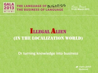 Illegal Alien
(IN THE LOCALIZATION WORLD)


 Or turning knowledge into business
 