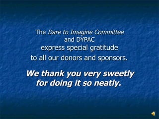The  Dare to Imagine Committee  and DYPAC  express special gratitude  to all our donors and sponsors.   We thank you very sweetly for doing it so neatly.  