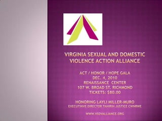 Virginia Sexual and Domestic Violence Action AllianceAct / Honor / Hope GalaDec. 4, 2010Renaissance  center 107 W. Broad St. RichmondTickets: $80.00Honoring Layli Miller-MuroExecutinve Director tahirih Justice Cwnrwewww.vsdvalliance.org