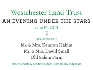 AN EVENING UNDER THE STARS
special thanks to
Mr. & Mrs. Kamran Hakim
Mr. & Mrs. David Small
Old Salem Farm
photos courtesy of Cheryl Moss, Serendipity magazine
Westchester Land Trust
June 14, 2014
 