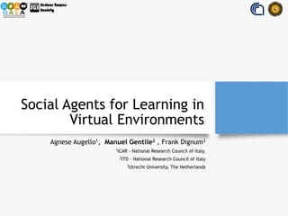 Social Agents for Learning in
Virtual Environments
Agnese Augello1, Manuel Gentile2 , Frank Dignum3
1
ICAR - National Research Council of Italy,
2
ITD - National Research Council of Italy
3
Utrecht University, The Netherlands
 