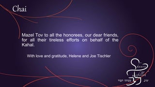 Mazel Tov to all the honorees, our dear friends,
for all their tireless efforts on behalf of the
Kahal.
With love and gratitude, Helene and Joe Tischler
Chai
 