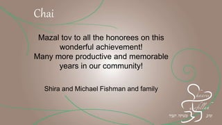Mazal tov to all the honorees on this
wonderful achievement!
Many more productive and memorable
years in our community!
Shira and Michael Fishman and family
Chai
 
