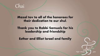Mazal tov to all of the honorees for
their dedication to our shul.
Thank you to Rabbi Samuels for his
leadership and friendship
Esther and Elliot Israel and family
Chai
 