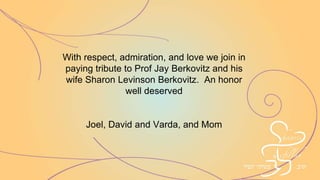 With respect, admiration, and love we join in
paying tribute to Prof Jay Berkovitz and his
wife Sharon Levinson Berkovitz. An honor
well deserved
Joel, David and Varda, and Mom
 