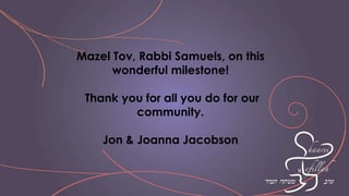 Mazel Tov, Rabbi Samuels, on this
wonderful milestone!
Thank you for all you do for our
community.
Jon & Joanna Jacobson
 