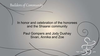 In honor and celebration of the honorees
and the Shaarei community
Paul Gompers and Jody Dushay
Sivan, Annika and Zoe
Builders of Community
 