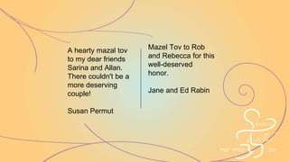 Congratulations to all
the honorees
From David, Ruth, Aviav,
and Carolyn Bernstein.
Mazal Tov to our dear friends
Roberta and Ron Loberfeld
Sarina and Allan Steinmetz
May you continue from
strength to strength!
Debbie and Peter Gyenes
 