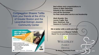 Mazel Tov and thank you to Rabbi Samuels for
everything you do for all of us. And Mazel tov
to all the well deserving honorees
May we all go from strength to strength
Risa and Zev Gewurz and Family
In honor of Roberta and Ron Loberfeld
From Meryl and Mel Langbort
In honor of Roberta and Ron Loberfeld
From Adrienne and Bob Mayer
With love and admiration for all who work so
hard to make Shaarei Tefillah such a wonderful
congregational home. Mazel tov!
Judy and Richard Cannon
 