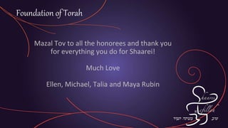 Mazal Tov to all the honorees and thank you
for everything you do for Shaarei!
Much Love
Ellen, Michael, Talia and Maya Rubin
Foundation of Torah
 