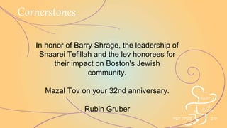 In honor of Barry Shrage, the leadership of
Shaarei Tefillah and the lev honorees for
their impact on Boston's Jewish
community.
Mazal Tov on your 32nd anniversary.
Rubin Gruber
Cornerstones
 