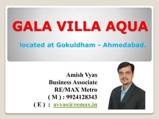 GALA VILLA AQUA
located at Gokuldham - Ahmedabad.
Amish Vyas
Business Associate
RE/MAX Metro
( M ) : 9924128343
( E ) : avyas@remax.in
 
