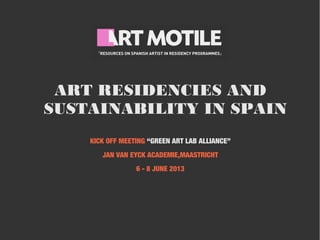 ART RESIDENCIES AND
SUSTAINABILITY IN SPAIN
KICK OFF MEETING “GREEN ART LAB ALLIANCE”
JAN VAN EYCK ACADEMIE,MAASTRICHT
6 - 8 JUNE 2013
 