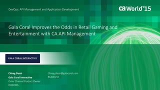 Gala Coral Improves the Odds in Retail Gaming and
Entertainment with CA API Management
Chirag Desai
DevOps: API Management and Application Development
Gala Coral Interactive
Omni Channel Product Owner
DO3X99S
Chirag.desai@galacoral.com
#CAWorld
 