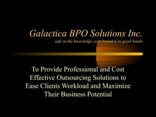 Galactica BPO Solutions Inc.
safe in the knowledge your brand is in good hands
To Provide Professional and Cost
Effective Outsourcing Solutions to
Ease Clients Workload and Maximize
Their Business Potential
 