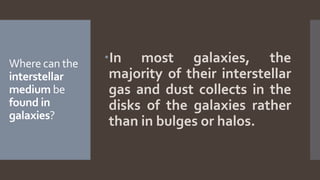 Where can the
interstellar
medium be
found in
galaxies?
In most galaxies, the
majority of their interstellar
gas and dust collects in the
disks of the galaxies rather
than in bulges or halos.
 