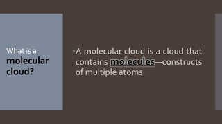 What is a
molecular
cloud?
A molecular cloud is a cloud that
contains molecules—constructs
of multiple atoms.
 