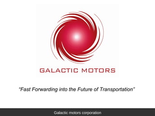 “Fast Forwarding into the Future of Transportation”
Galactic motors corporationGalactic motors corporation
 