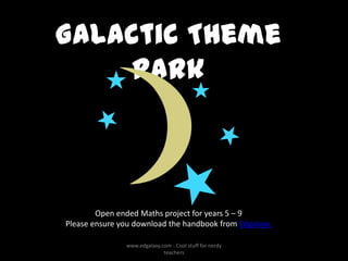 Galactic Theme
    Park



        Open ended Maths project for years 5 – 9
Please ensure you download the handbook from Edgalaxy.

               www.edgalaxy.com - Cool stuff for nerdy
                             teachers
 