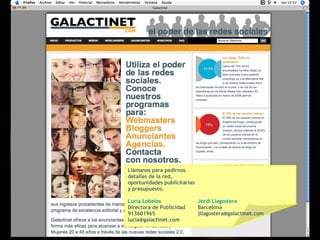 Llámanos para pedirnos  detalles de la red,  oportunidades publicitarias  y presupuesto. Lucía Lobelos Directora de Publicidad 913601965 [email_address] Jordi Llagostera Barcelona [email_address] 