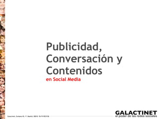 Publicidad,
                                                    Conversación y
                                                    Contenidos
                                                    en Social Media




Galactinet, Zurbano 45, 1º, Madrid, 28010. Tel 911853158
 