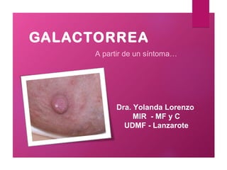GALACTORREA
      A partir de un síntoma…




           Dra. Yolanda Lorenzo
                MIR - MF y C
             UDMF - Lanzarote
 