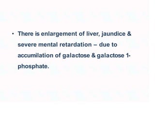 • There is enlargement of liver, jaundice &
severe mental retardation – due to
accumilation of galactose & galactose 1-
phosphate.
 