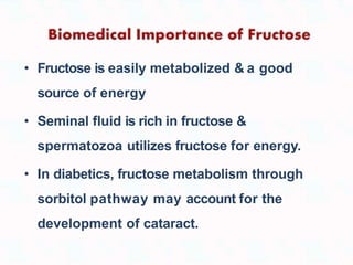 • Fructose is easily metabolized & a good
source of energy
• Seminal fluid is rich in fructose &
spermatozoa utilizes fructose for energy.
• In diabetics, fructose metabolism through
sorbitol pathway may account for the
development of cataract.
 