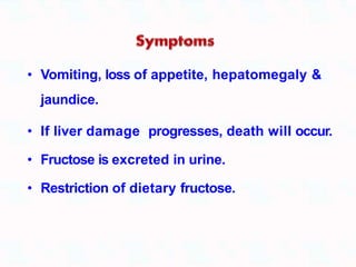 • Vomiting, loss of appetite, hepatomegaly &
jaundice.
• If liver damage progresses, death will occur.
• Fructose is excreted in urine.
• Restriction of dietary fructose.
 