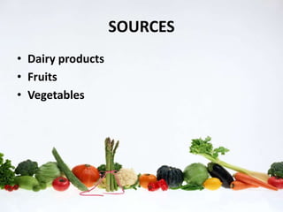 SOURCES 
• Dairy products 
• Fruits 
• Vegetables 
 