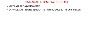 III GALACOSE- 4- EPIMERASE DEFICIENCY
• VERY RARE AND ASYMPTOMATIC
• ENZYME MAY BE FOUND DEFICIENT IN ERYTHROCYTES BUT FOUND IN LIVER
 