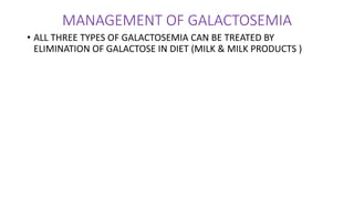 MANAGEMENT OF GALACTOSEMIA
• ALL THREE TYPES OF GALACTOSEMIA CAN BE TREATED BY
ELIMINATION OF GALACTOSE IN DIET (MILK & MILK PRODUCTS )
 
