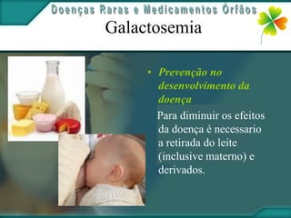 Galactosemia

     • Prevenção no
       desenvolvimento da
       doença
       Para diminuir os efeitos
       da doença é necessario
       a retirada do leite
       (inclusive materno) e
       derivados.
 