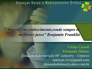" Investir em conhecimento,rende sempre os
        melhores juros” Benjamin Franklin


                                        Vivian Cassoli
                                     Fernanda Didone
         Estudantes de nutrição 06° semestre – Uninove
                              nutricao.vivi@gmail.com
                        fernandadidone@yahoo.com.br
 